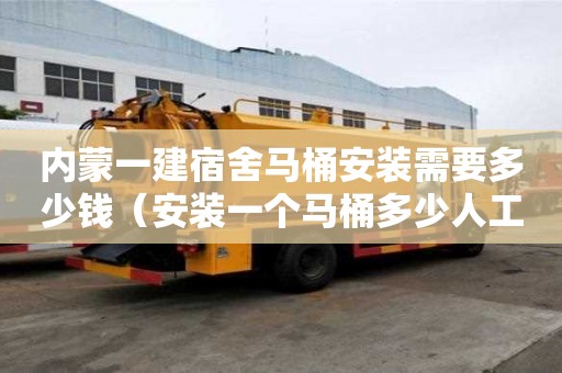 內蒙一建宿舍馬桶安裝需要多少錢（安裝一個馬桶多少人工費）
