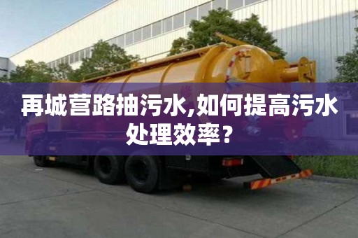 再城營路抽污水,如何提高污水處理效率？