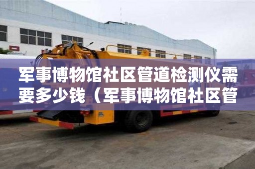 軍事博物館社區管道檢測儀需要多少錢（軍事博物館社區管道檢測儀需要多少錢一臺）