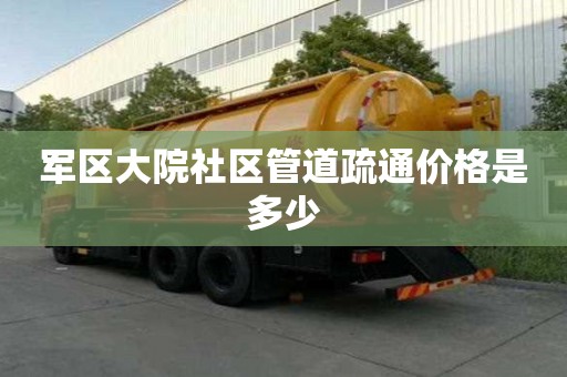軍區(qū)大院社區(qū)管道疏通價格是多少 軍區(qū)大院社區(qū)管道疏通價格是多少