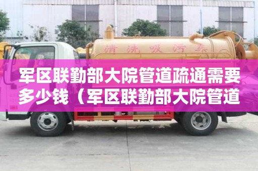 軍區聯勤部大院管道疏通需要多少錢(軍區聯勤部大院管道疏通需要多少錢一次) 軍區聯勤部大院管道疏通需要多少錢(軍區聯勤部大院管道疏通需要多少錢一次)