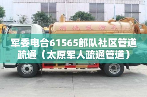 軍委電臺61565部隊社區管道疏通（太原軍人疏通管道）