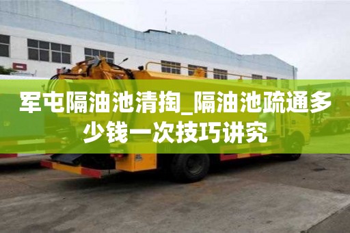 軍屯隔油池清掏_隔油池疏通多少錢一次技巧講究