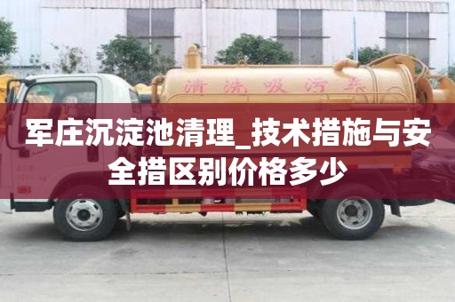 軍莊沉淀池清理_技術措施與安全措區別價格多少