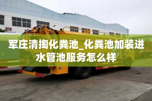 軍莊清掏化糞池_化糞池加裝進水管池服務怎么樣