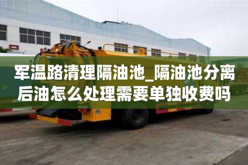軍溫路清理隔油池_隔油池分離后油怎么處理需要單獨收費嗎
