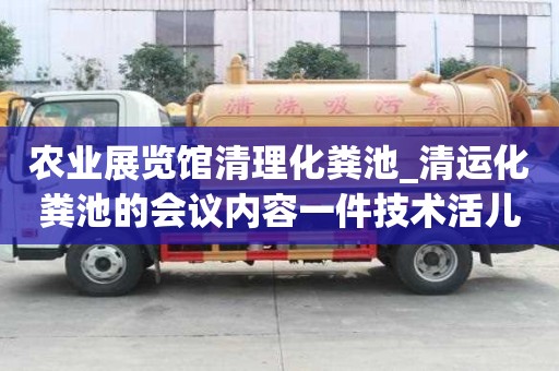 農(nóng)業(yè)展覽館清理化糞池_清運化糞池的會議內(nèi)容一件技術(shù)活兒
