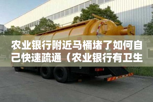 農業銀行附近馬桶堵了如何自己快速疏通（農業銀行有衛生間嗎）