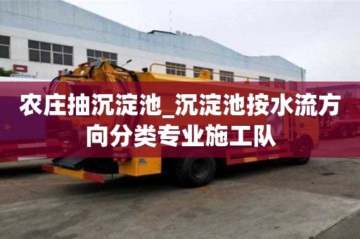 農(nóng)莊抽沉淀池_沉淀池按水流方向分類專業(yè)施工隊(duì)