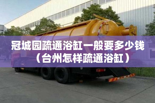 冠城園疏通浴缸一般要多少錢（臺州怎樣疏通浴缸）