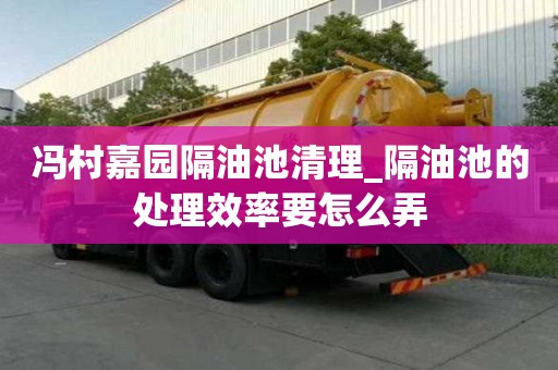 馮村嘉園隔油池清理_隔油池的處理效率要怎么弄