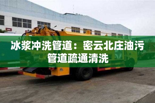 冰漿沖洗管道：密云北莊油污管道疏通清洗