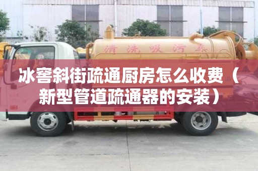 冰窖斜街疏通廚房怎么收費（新型管道疏通器的安裝）