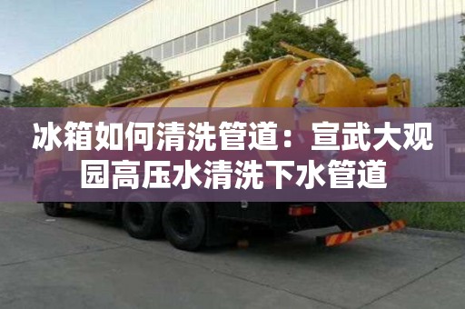 冰箱如何清洗管道：宣武大觀園高壓水清洗下水管道