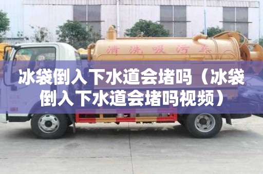 冰袋倒入下水道會堵嗎（冰袋倒入下水道會堵嗎視頻）