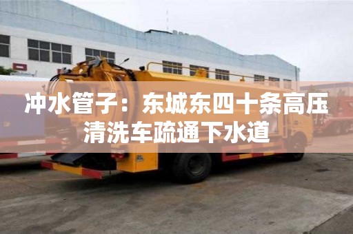 沖水管子：東城東四十條高壓清洗車疏通下水道