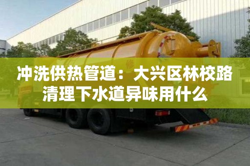 沖洗供熱管道：大興區林校路清理下水道異味用什么