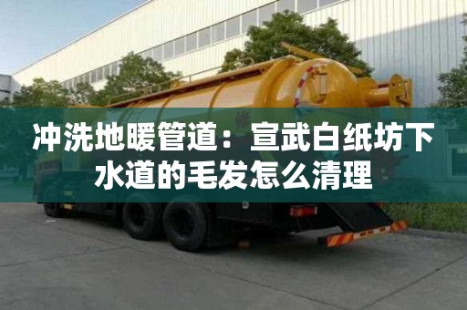 沖洗地暖管道：宣武白紙坊下水道的毛發怎么清理