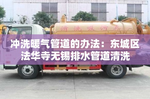 沖洗暖氣管道的辦法：東城區(qū)法華寺無錫排水管道清洗