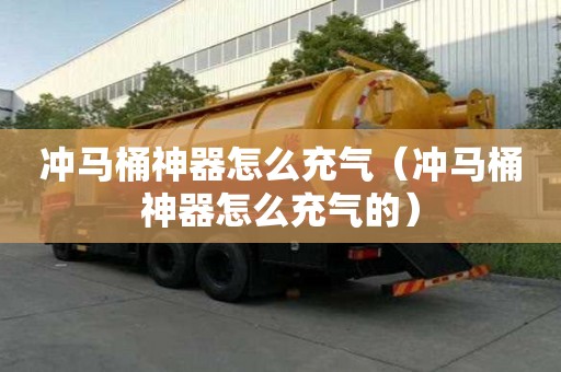 沖馬桶神器怎么充氣（沖馬桶神器怎么充氣的）