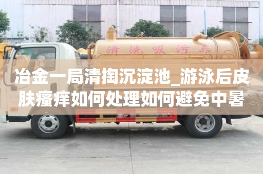 冶金一局清掏沉淀池_游泳后皮膚瘙癢如何處理如何避免中暑