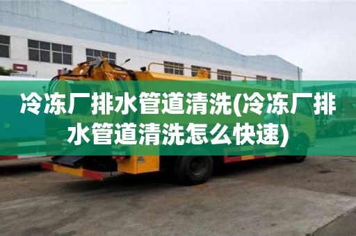 冷凍廠排水管道清洗(冷凍廠排水管道清洗怎么快速)