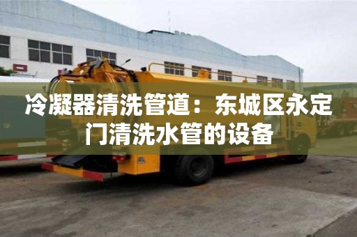 冷凝器清洗管道：東城區永定門清洗水管的設備