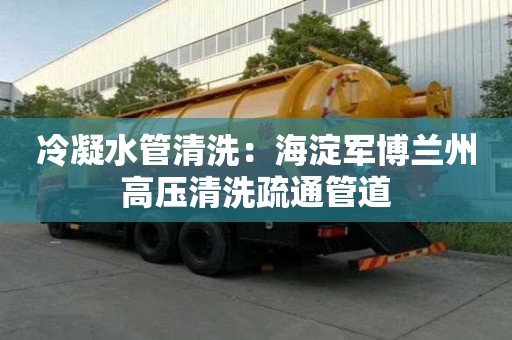 冷凝水管清洗：海淀軍博蘭州高壓清洗疏通管道