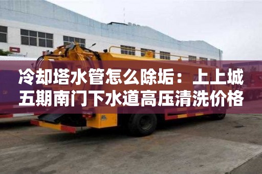 冷卻塔水管怎么除垢：上上城五期南門下水道高壓清洗價格