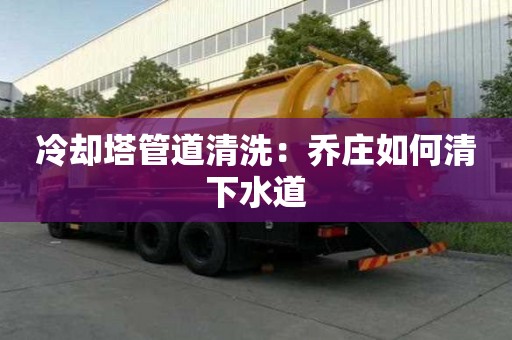 冷卻塔管道清洗：喬莊如何清下水道