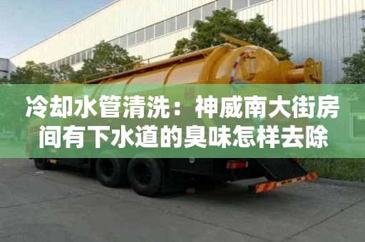 冷卻水管清洗：神威南大街房間有下水道的臭味怎樣去除