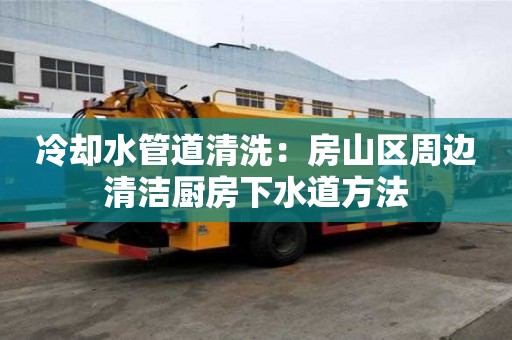 冷卻水管道清洗：房山區周邊清潔廚房下水道方法