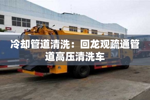 冷卻管道清洗：回龍觀疏通管道高壓清洗車