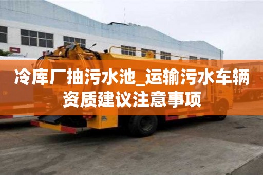 冷庫廠抽污水池_運輸污水車輛資質建議注意事項