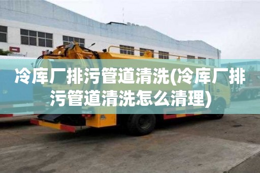 冷庫廠排污管道清洗(冷庫廠排污管道清洗怎么清理)