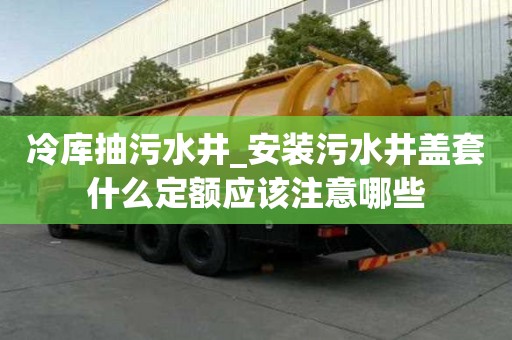 冷庫抽污水井_安裝污水井蓋套什么定額應該注意哪些