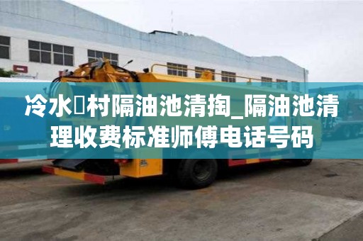 冷水硲村隔油池清掏_隔油池清理收費標準師傅電話號碼