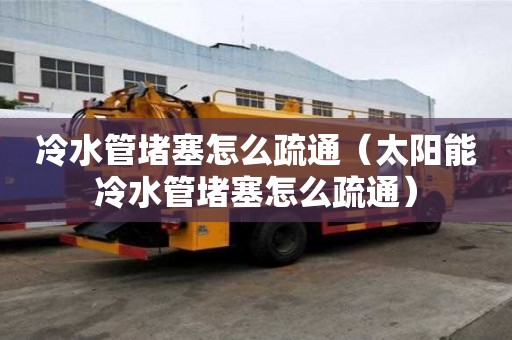 冷水管堵塞怎么疏通（太陽能冷水管堵塞怎么疏通）