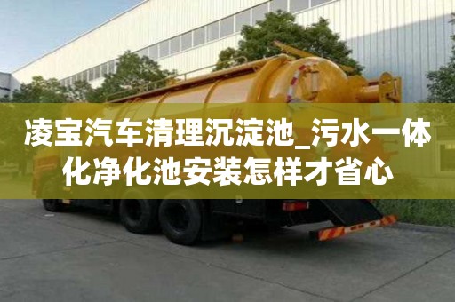 凌寶汽車清理沉淀池_污水一體化凈化池安裝怎樣才省心