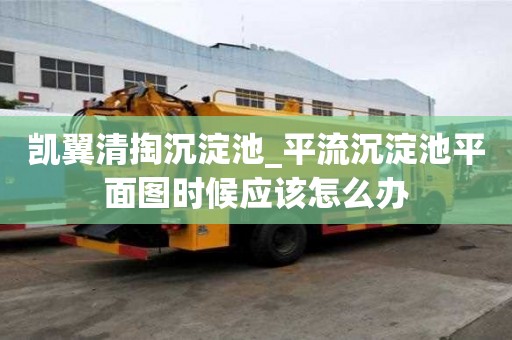 凱翼清掏沉淀池_平流沉淀池平面圖時候應該怎么辦