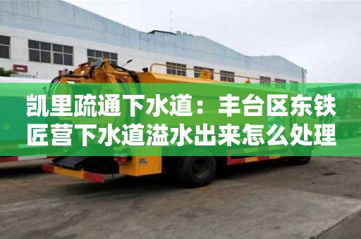 凱里疏通下水道：豐臺區東鐵匠營下水道溢水出來怎么處理