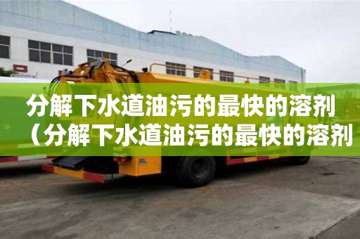 分解下水道油污的最快的溶劑（分解下水道油污的最快的溶劑是什么）