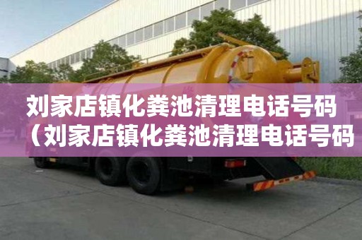 劉家店鎮(zhèn)化糞池清理電話號(hào)碼（劉家店鎮(zhèn)化糞池清理電話號(hào)碼是多少）