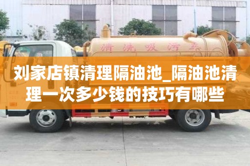 劉家店鎮(zhèn)清理隔油池_隔油池清理一次多少錢的技巧有哪些