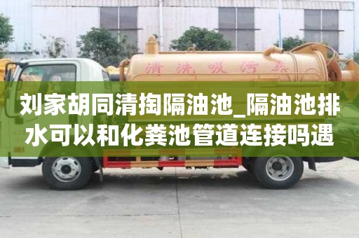 劉家胡同清掏隔油池_隔油池排水可以和化糞池管道連接嗎遇到所有煩惱