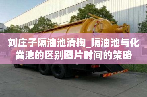 劉莊子隔油池清掏_隔油池與化糞池的區(qū)別圖片時(shí)間的策略