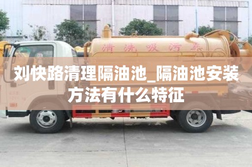 劉快路清理隔油池_隔油池安裝方法有什么特征