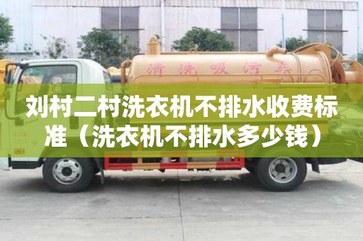 劉村二村洗衣機不排水收費標準（洗衣機不排水多少錢）