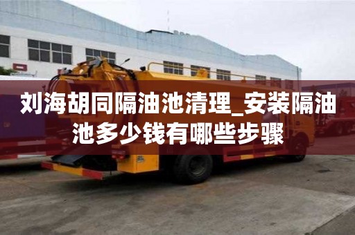 劉海胡同隔油池清理_安裝隔油池多少錢有哪些步驟