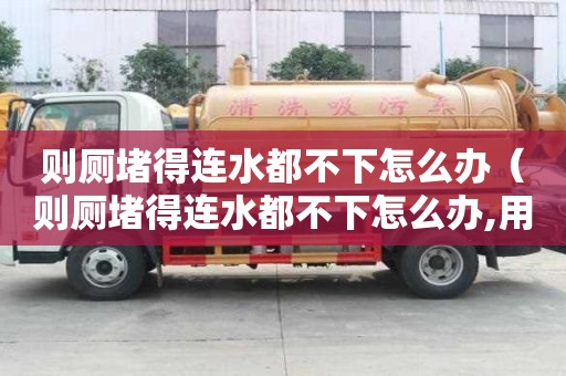 則廁堵得連水都不下怎么辦（則廁堵得連水都不下怎么辦,用皮篩子也不管用）